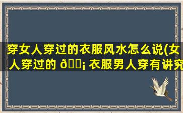 穿女人穿过的衣服风水怎么说(女人穿过的 🐡 衣服男人穿有讲究吗)